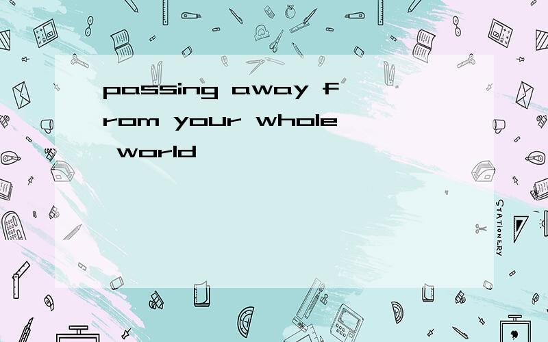 passing away from your whole world