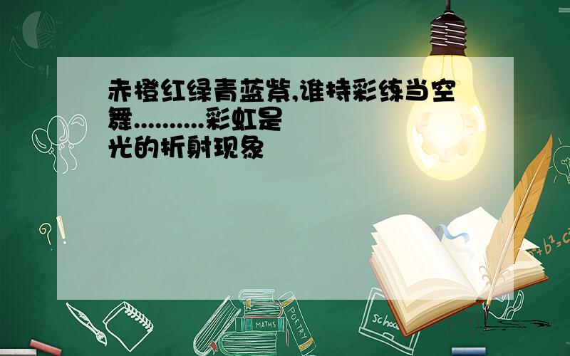 赤橙红绿青蓝紫,谁持彩练当空舞..........彩虹是光的折射现象