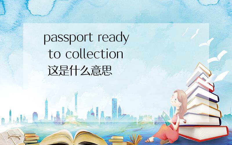 passport ready to collection 这是什么意思