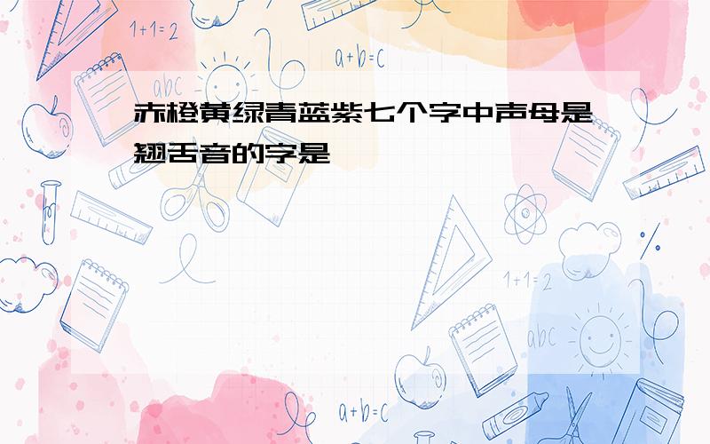 赤橙黄绿青蓝紫七个字中声母是翘舌音的字是