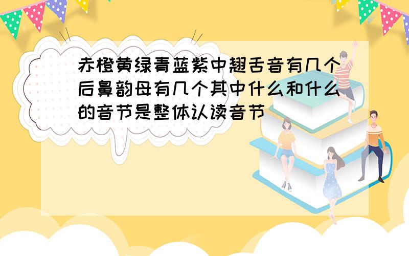 赤橙黄绿青蓝紫中翘舌音有几个后鼻韵母有几个其中什么和什么的音节是整体认读音节