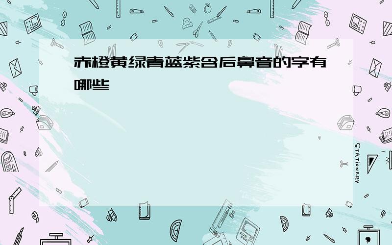 赤橙黄绿青蓝紫含后鼻音的字有哪些