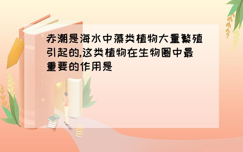 赤潮是海水中藻类植物大量繁殖引起的,这类植物在生物圈中最重要的作用是