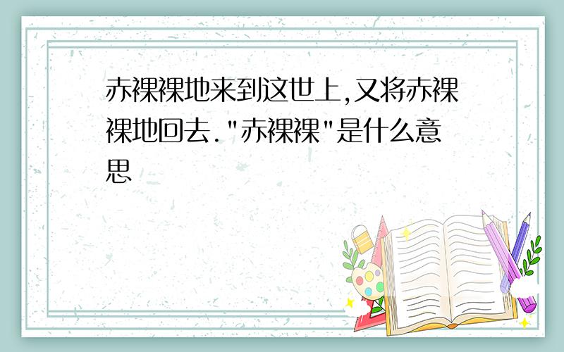 赤裸裸地来到这世上,又将赤裸裸地回去."赤裸裸"是什么意思