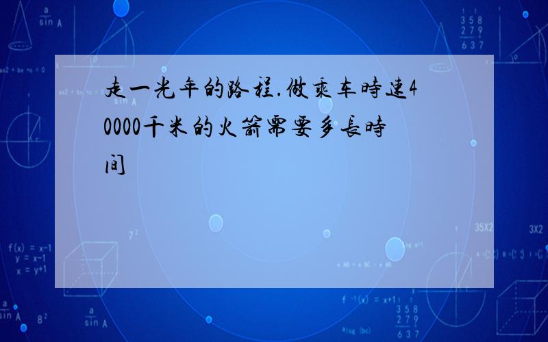 走一光年的路程.做乘车时速40000千米的火箭需要多长时间