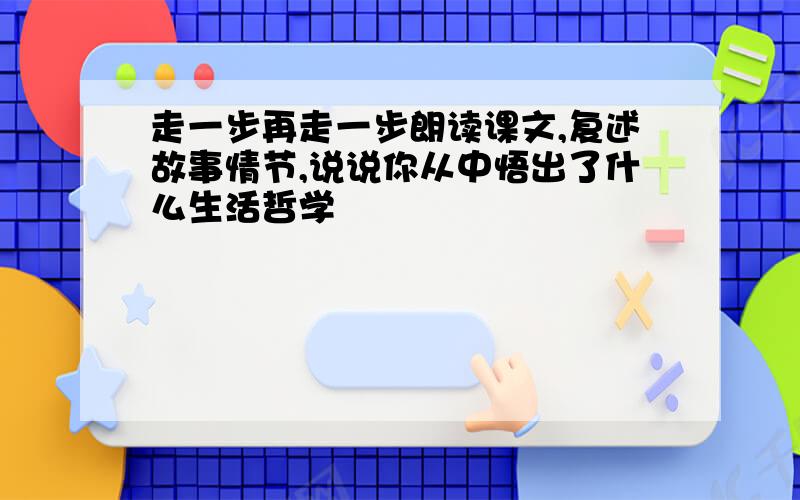 走一步再走一步朗读课文,复述故事情节,说说你从中悟出了什么生活哲学