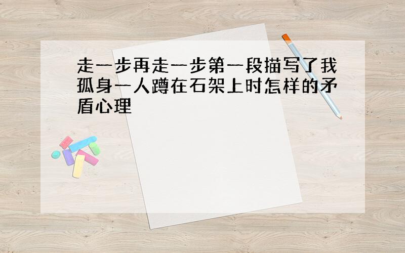 走一步再走一步第一段描写了我孤身一人蹲在石架上时怎样的矛盾心理