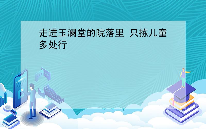 走进玉澜堂的院落里 只拣儿童多处行