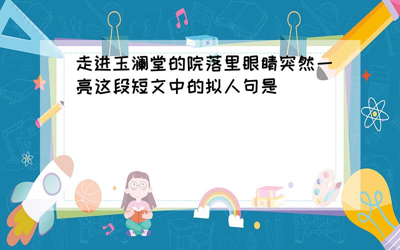 走进玉澜堂的院落里眼睛突然一亮这段短文中的拟人句是