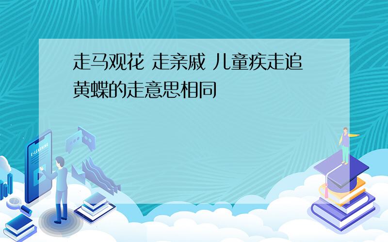 走马观花 走亲戚 儿童疾走追黄蝶的走意思相同