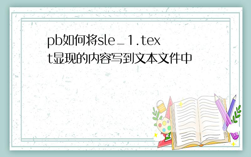 pb如何将sle_1.text显现的内容写到文本文件中