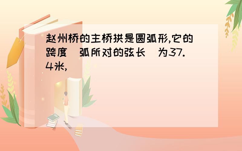 赵州桥的主桥拱是圆弧形,它的跨度(弧所对的弦长)为37.4米,