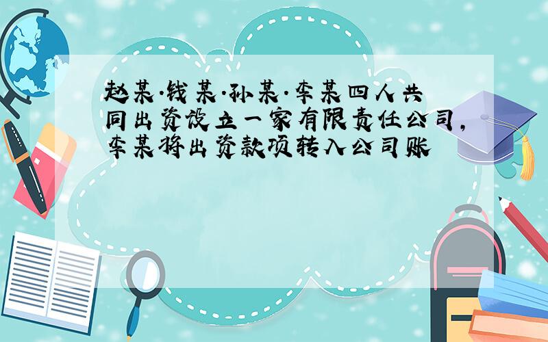 赵某.钱某.孙某.李某四人共同出资设立一家有限责任公司,李某将出资款项转入公司账