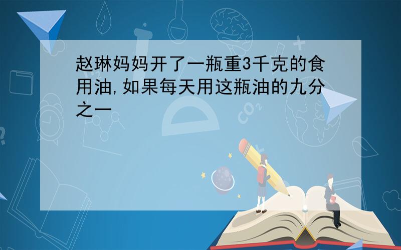 赵琳妈妈开了一瓶重3千克的食用油,如果每天用这瓶油的九分之一