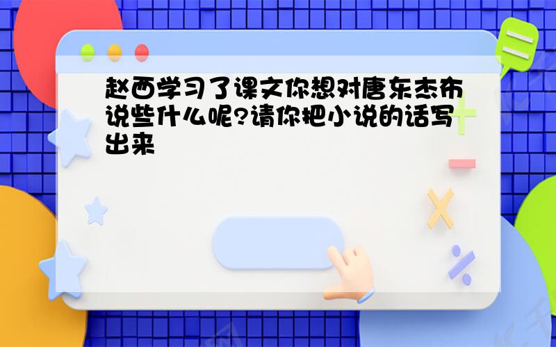 赵西学习了课文你想对唐东杰布说些什么呢?请你把小说的话写出来