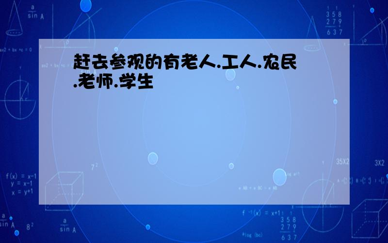 赶去参观的有老人.工人.农民.老师.学生