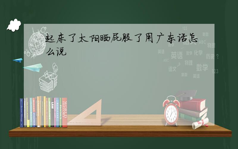 起床了太阳晒屁股了用广东话怎么说