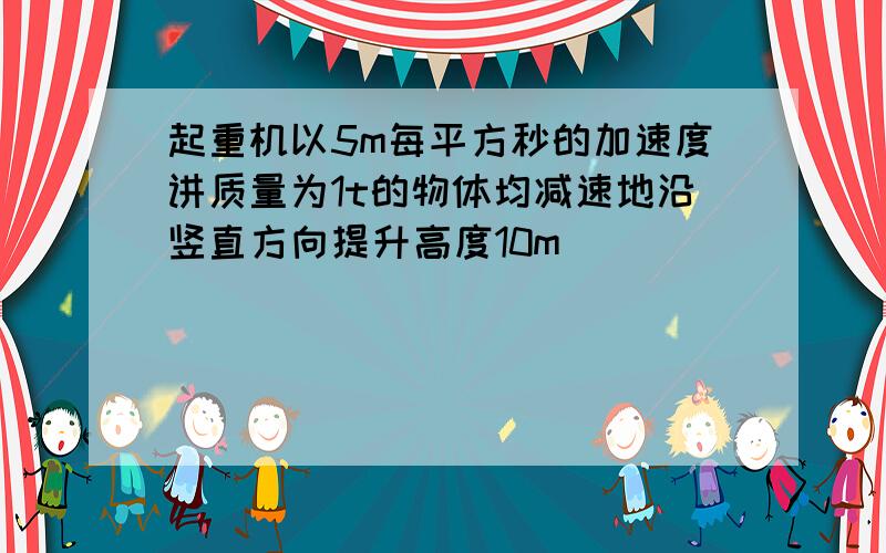 起重机以5m每平方秒的加速度讲质量为1t的物体均减速地沿竖直方向提升高度10m