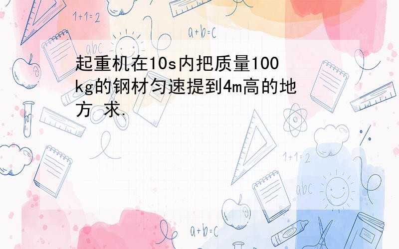 起重机在10s内把质量100kg的钢材匀速提到4m高的地方 求.