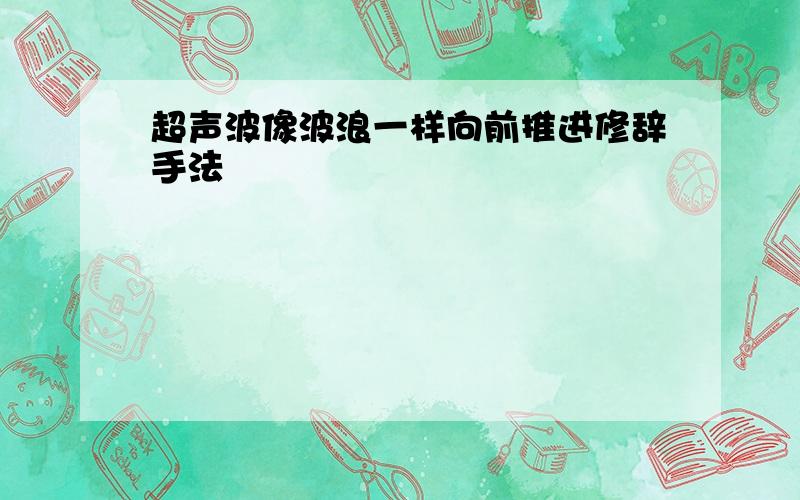 超声波像波浪一样向前推进修辞手法