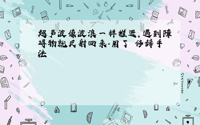 超声波像波浪一样推进,遇到障碍物就反射回来.用了 修辞手法