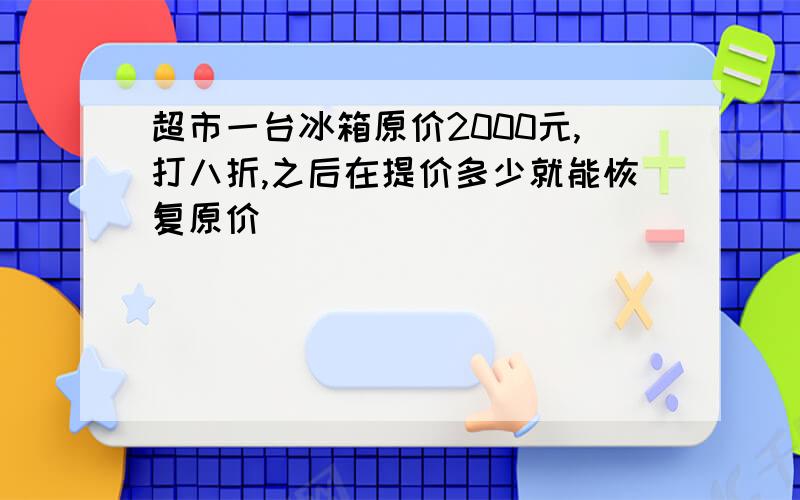 超市一台冰箱原价2000元,打八折,之后在提价多少就能恢复原价