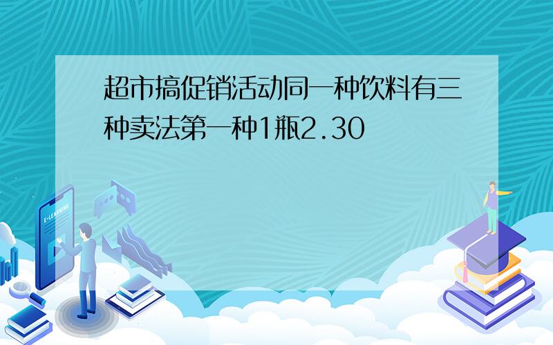 超市搞促销活动同一种饮料有三种卖法第一种1瓶2.30