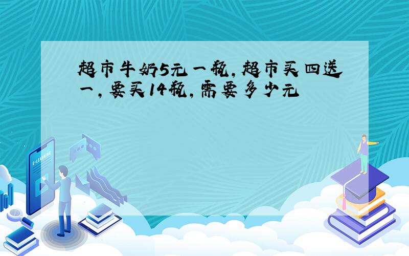 超市牛奶5元一瓶,超市买四送一,要买14瓶,需要多少元