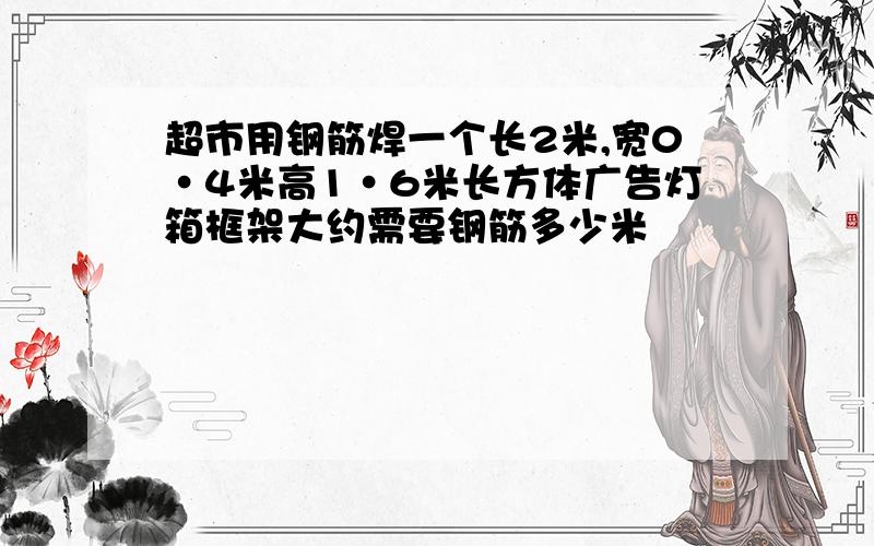 超市用钢筋焊一个长2米,宽0·4米高1·6米长方体广告灯箱框架大约需要钢筋多少米