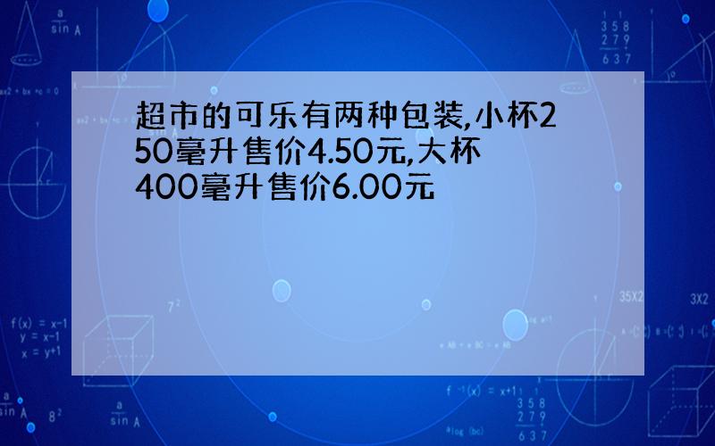 超市的可乐有两种包装,小杯250毫升售价4.50元,大杯400毫升售价6.00元