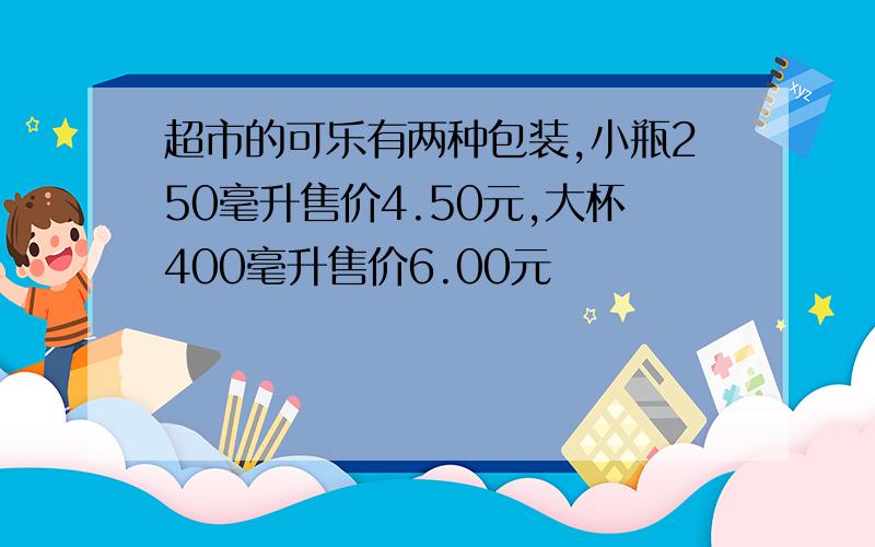 超市的可乐有两种包装,小瓶250毫升售价4.50元,大杯400毫升售价6.00元