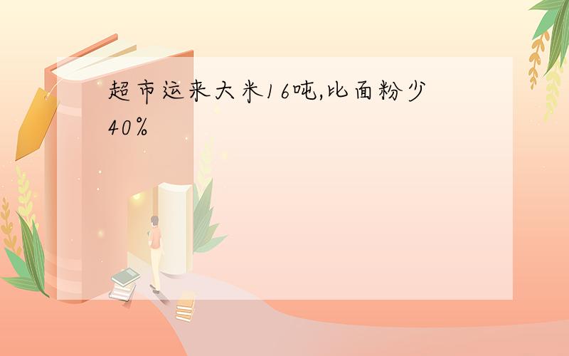 超市运来大米16吨,比面粉少40%