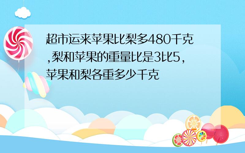 超市运来苹果比梨多480千克,梨和苹果的重量比是3比5,苹果和梨各重多少千克