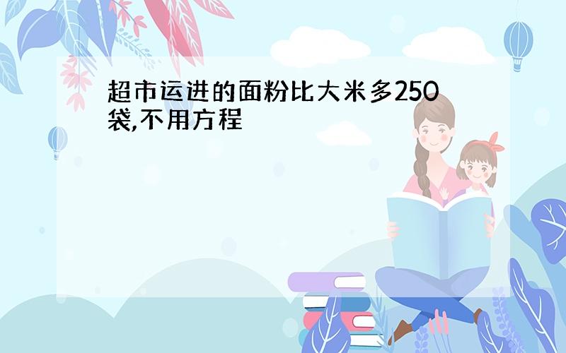 超市运进的面粉比大米多250袋,不用方程