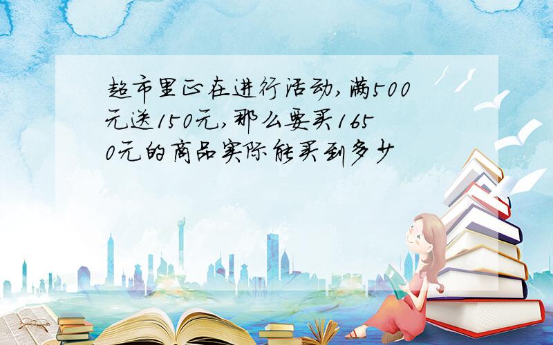 超市里正在进行活动,满500元送150元,那么要买1650元的商品实际能买到多少