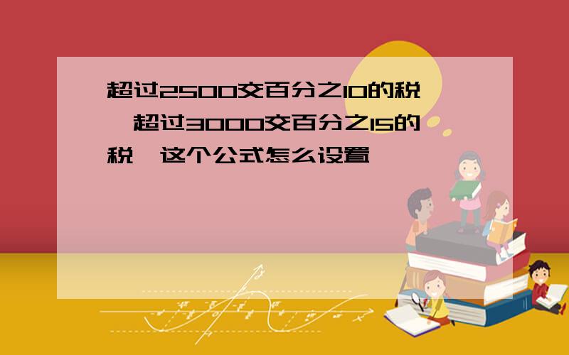 超过2500交百分之10的税,超过3000交百分之15的税,这个公式怎么设置