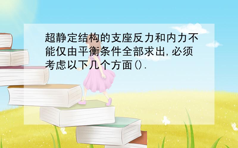 超静定结构的支座反力和内力不能仅由平衡条件全部求出,必须考虑以下几个方面().