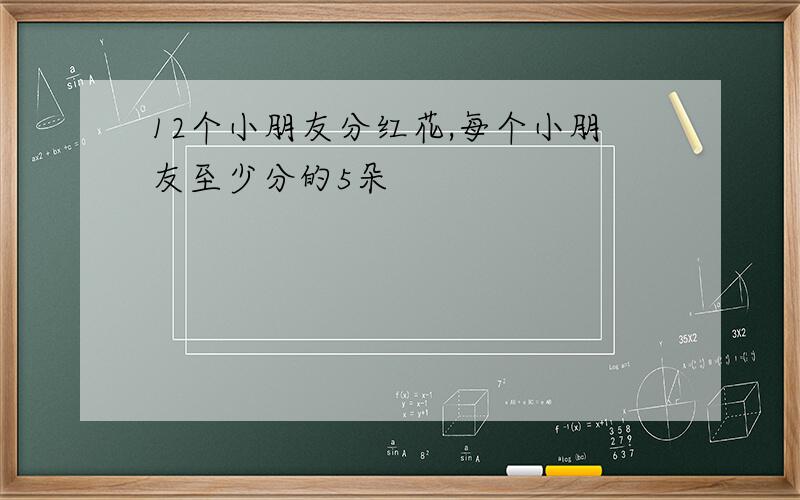 12个小朋友分红花,每个小朋友至少分的5朵