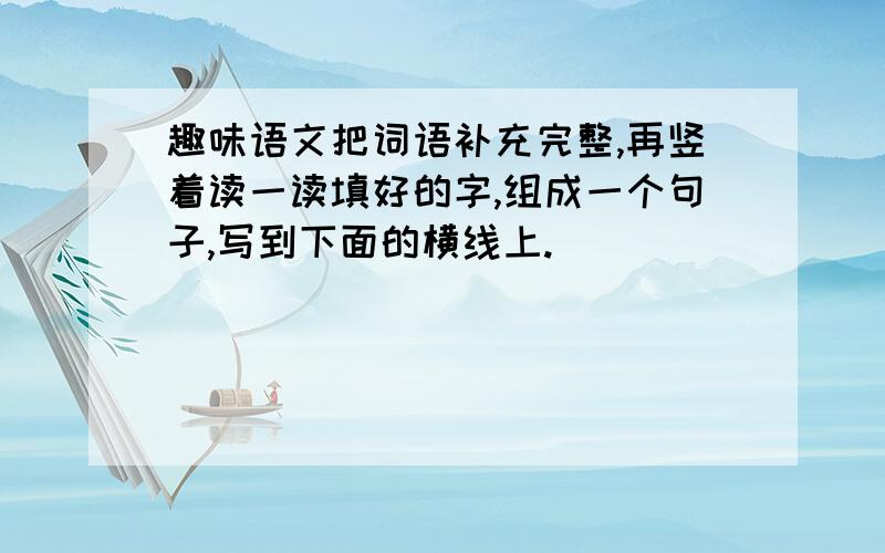 趣味语文把词语补充完整,再竖着读一读填好的字,组成一个句子,写到下面的横线上.