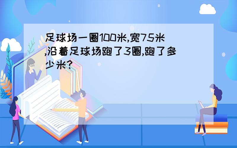 足球场一圈100米,宽75米,沿着足球场跑了3圈,跑了多少米?