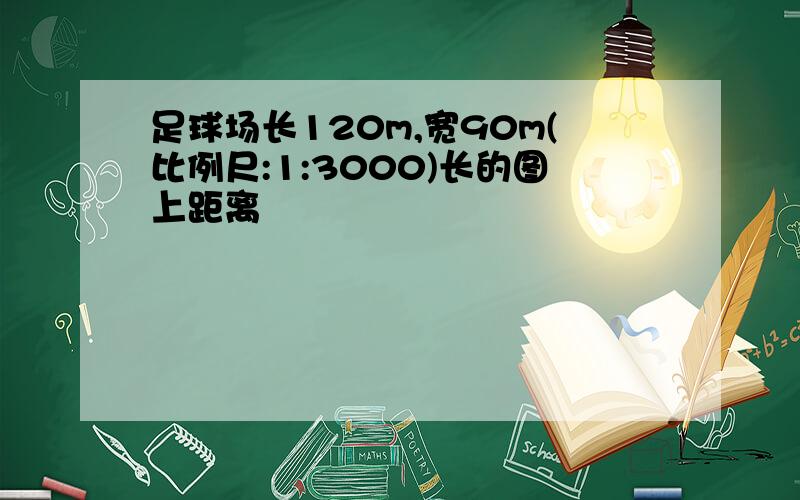 足球场长120m,宽90m(比例尺:1:3000)长的图上距离