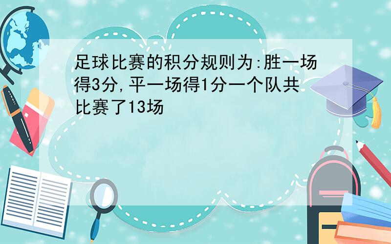 足球比赛的积分规则为:胜一场得3分,平一场得1分一个队共比赛了13场