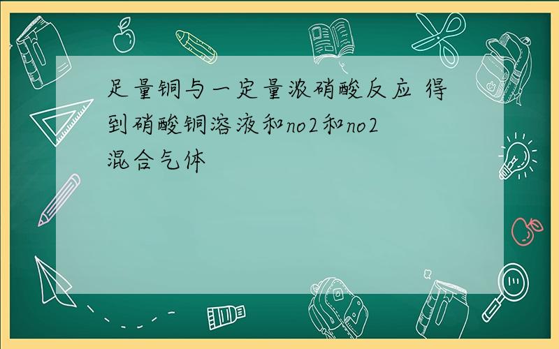 足量铜与一定量浓硝酸反应 得到硝酸铜溶液和no2和no2混合气体