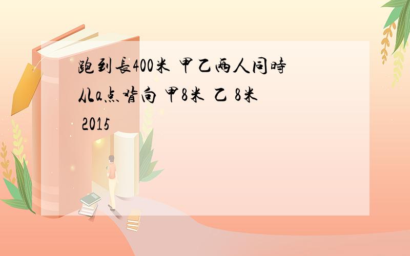 跑到长400米 甲乙两人同时从a点背向 甲8米 乙 8米 2015