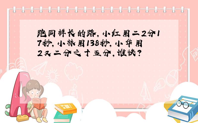 跑同样长的路,小红用二2分17秒,小林用138秒,小华用2又二分之十五分,谁快?