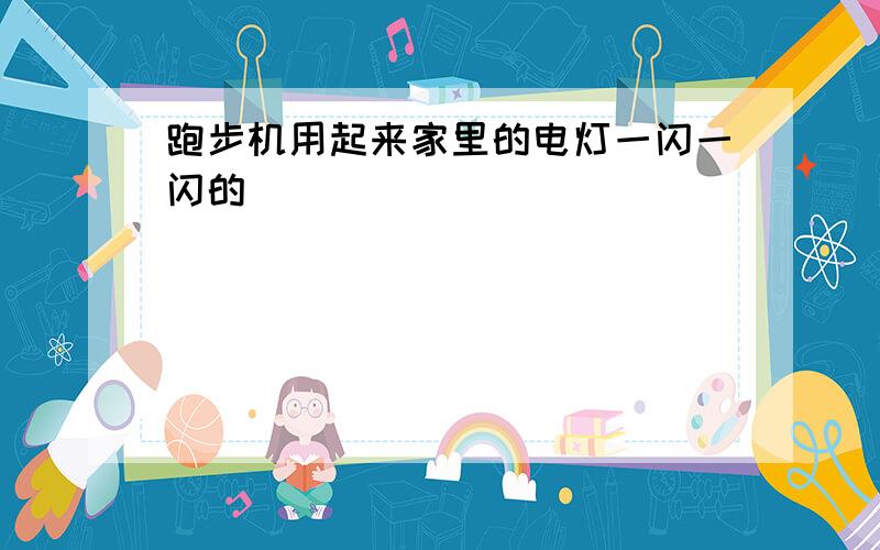 跑步机用起来家里的电灯一闪一闪的