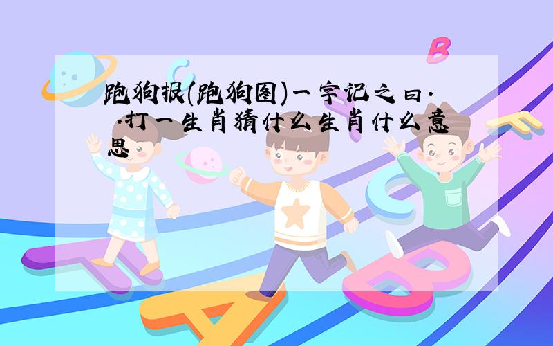 跑狗报(跑狗图)一字记之曰.躣.打一生肖猜什么生肖什么意思