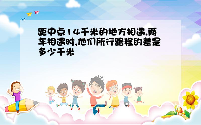 距中点14千米的地方相遇,两车相遇时,他们所行路程的差是多少千米