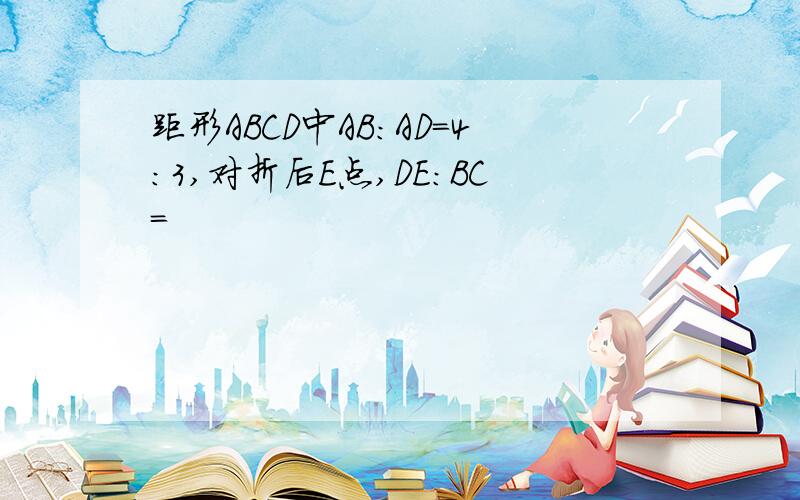 距形ABCD中AB:AD=4:3,对折后E点,DE:BC=