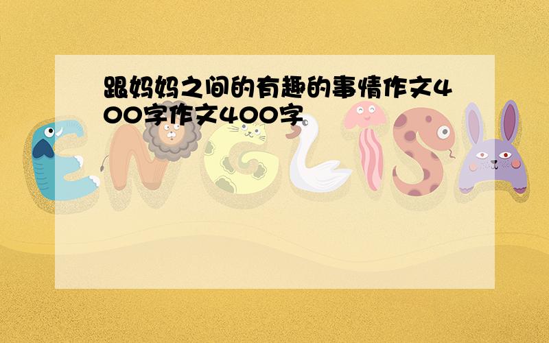 跟妈妈之间的有趣的事情作文400字作文400字